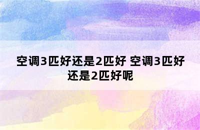 空调3匹好还是2匹好 空调3匹好还是2匹好呢